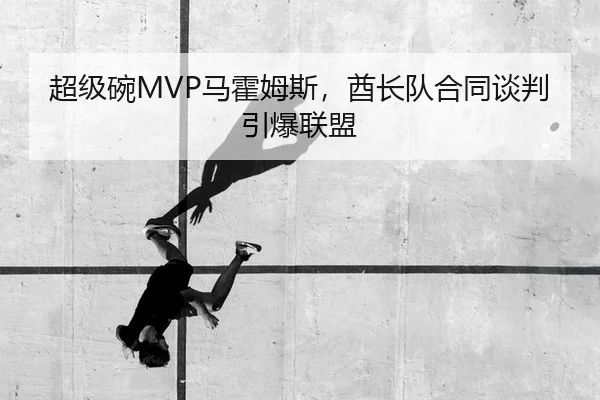 超级碗MVP马霍姆斯，酋长队合同谈判引爆联盟